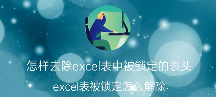 怎样去除excel表中被锁定的表头 excel表被锁定怎么解除？